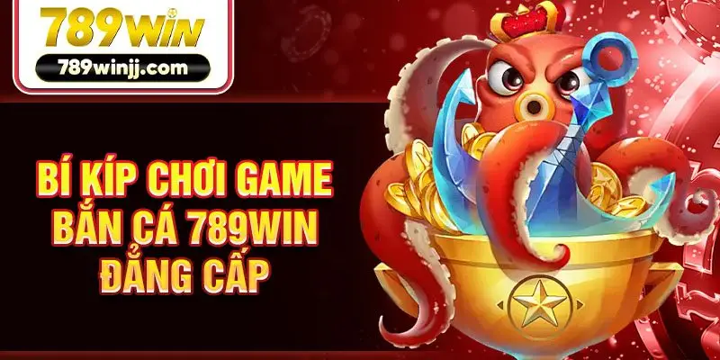 Bí kíp chơi game bắn cá 789win đẳng cấp