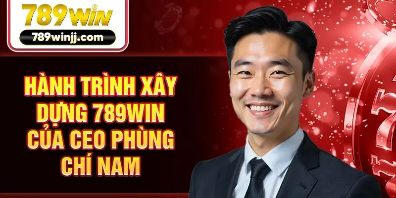 Hành trình xây dựng 789win của CEO Phùng Chí Nam